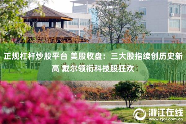 正规杠杆炒股平台 美股收盘：三大股指续创历史新高 戴尔领衔科技股狂欢