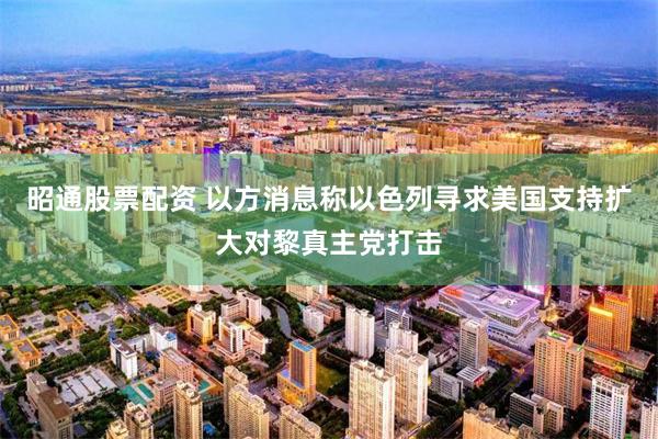 昭通股票配资 以方消息称以色列寻求美国支持扩大对黎真主党打击