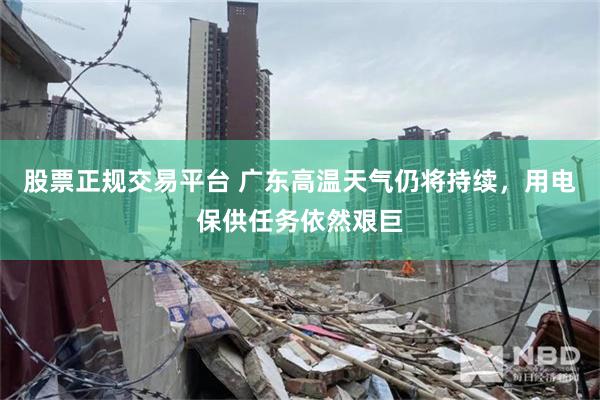 股票正规交易平台 广东高温天气仍将持续，用电保供任务依然艰巨
