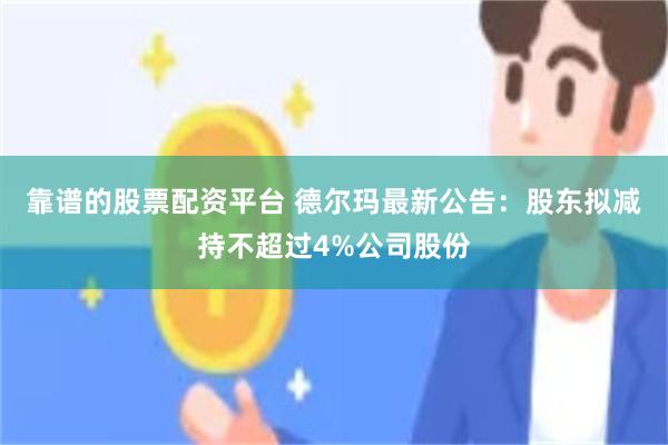 靠谱的股票配资平台 德尔玛最新公告：股东拟减持不超过4%公司股份