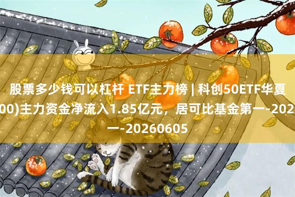 股票多少钱可以杠杆 ETF主力榜 | 科创50ETF华夏(588000)主力资金净流入1.85亿元,居可比基金第一-20260605