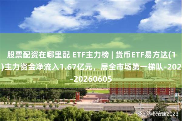 股票配资在哪里配 ETF主力榜 | 货币ETF易方达(159001)主力资金净流入1.67亿元，居全市场第一梯队-20260605