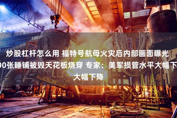 炒股杠杆怎么用 福特号航母火灾后内部画面曝光 600张睡铺被毁天花板烧穿 专家：美军损管水平大幅下降