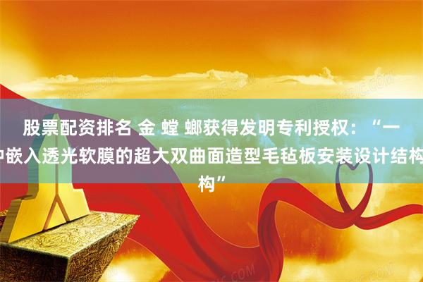 股票配资排名 金 螳 螂获得发明专利授权：“一种嵌入透光软膜的超大双曲面造型毛毡板安装设计结构”