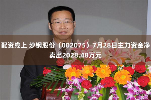 配资线上 沙钢股份（002075）7月28日主力资金净卖出2028.48万元