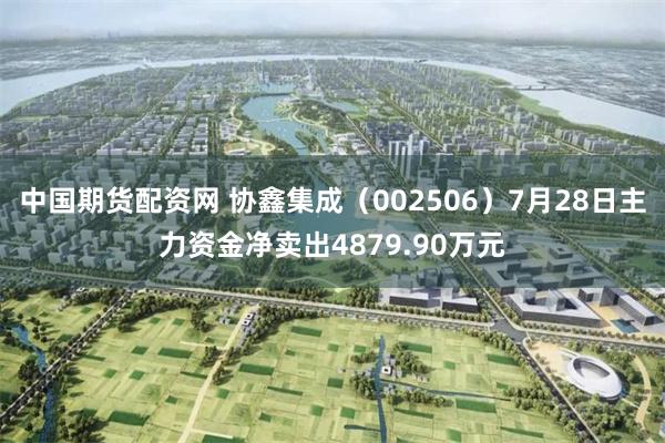 中国期货配资网 协鑫集成（002506）7月28日主力资金净卖出4879.90万元