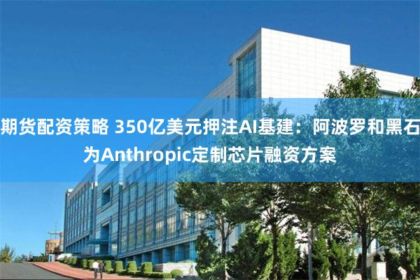 期货配资策略 350亿美元押注AI基建：阿波罗和黑石为Anthropic定制芯片融资方案