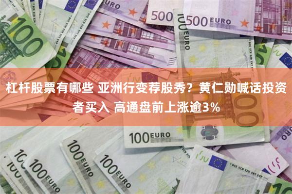 杠杆股票有哪些 亚洲行变荐股秀？黄仁勋喊话投资者买入 高通盘前上涨逾3%