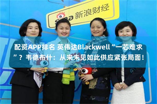 配资APP排名 英伟达Blackwell“一芯难求”？韦德布什：从来未见如此供应紧张局面！