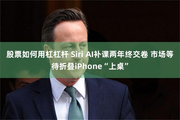 股票如何用杠杠杆 Siri AI补课两年终交卷 市场等待折叠iPhone“上桌”