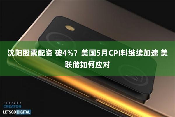 沈阳股票配资 破4%？美国5月CPI料继续加速 美联储如何应对