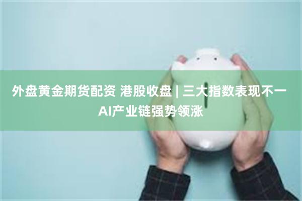 外盘黄金期货配资 港股收盘 | 三大指数表现不一 AI产业链强势领涨