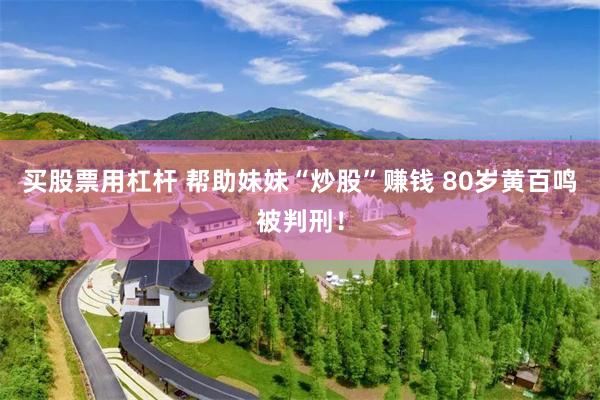 买股票用杠杆 帮助妹妹“炒股”赚钱 80岁黄百鸣被判刑！