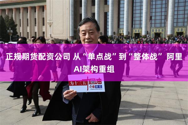 正规期货配资公司 从“单点战”到“整体战” 阿里AI架构重组