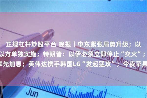 正规杠杆炒股平台 晚报丨中东紧张局势升级；以军：对伊打击行动均为以方单独实施；特朗普：以伊必须立即停止“交火”；欧洲央行本周料将率先加息；英伟达携手韩国LG“发起猛攻”；今夜苹果迎来AI正名之战；黄仁勋称存储短缺未见结束迹象