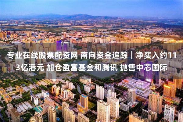 专业在线股票配资网 南向资金追踪｜净买入约113亿港元 加仓盈富基金和腾讯 抛售中芯国际