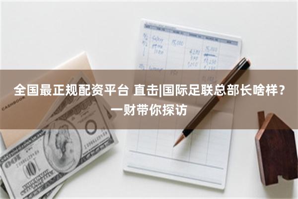 全国最正规配资平台 直击|国际足联总部长啥样？一财带你探访