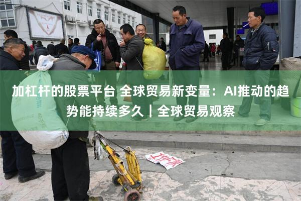 加杠杆的股票平台 全球贸易新变量：AI推动的趋势能持续多久｜全球贸易观察