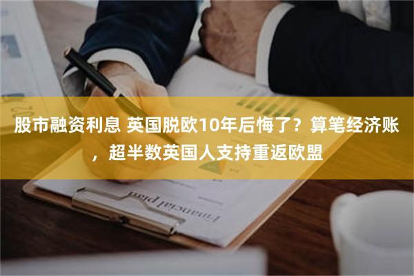 股市融资利息 英国脱欧10年后悔了？算笔经济账，超半数英国人支持重返欧盟