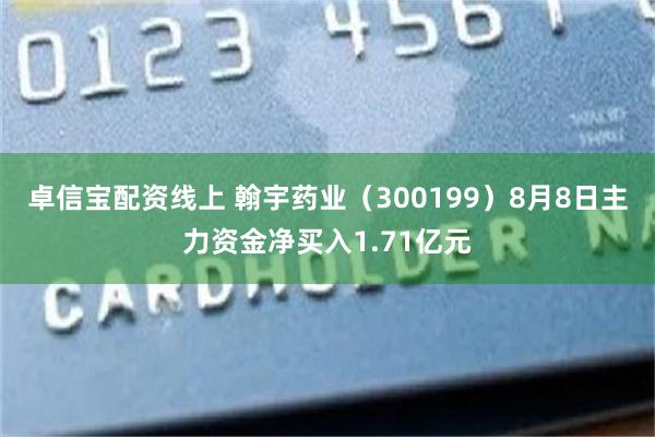 卓信宝配资线上 翰宇药业（300199）8月8日主力资金净买入1.71亿元