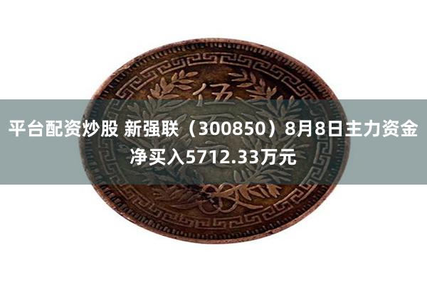 平台配资炒股 新强联(300850)8月8日主力资金净买入5712.33万元