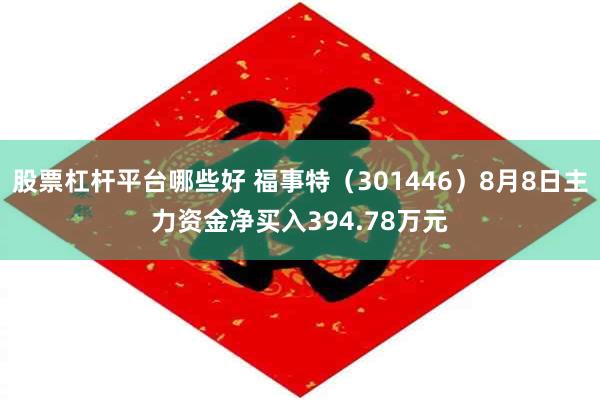 股票杠杆平台哪些好 福事特（301446）8月8日主力资金净买入394.78万元
