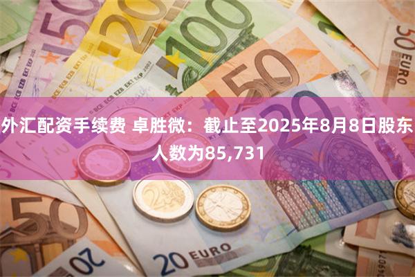 外汇配资手续费 卓胜微：截止至2025年8月8日股东人数为85,731