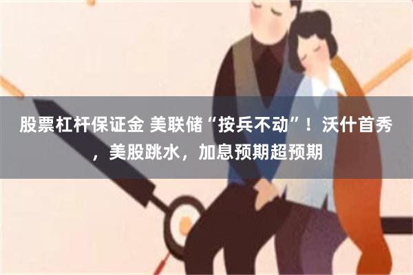 股票杠杆保证金 美联储“按兵不动”!沃什首秀,美股跳水,加息预期超预期