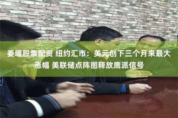 姜堰股票配资 纽约汇市：美元创下三个月来最大涨幅 美联储点阵图释放鹰派信号