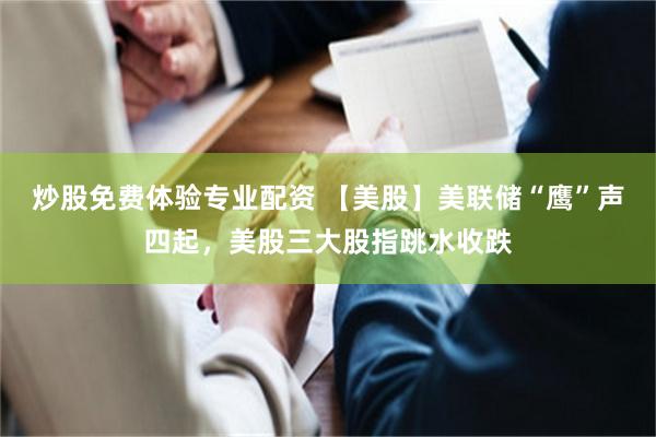 炒股免费体验专业配资 【美股】美联储“鹰”声四起,美股三大股指跳水收跌