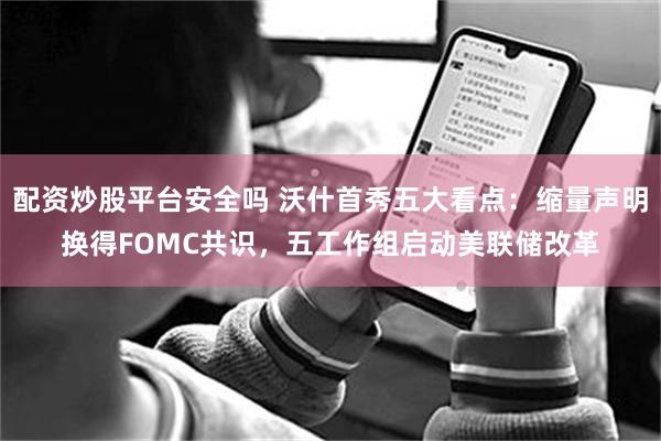 配资炒股平台安全吗 沃什首秀五大看点：缩量声明换得FOMC共识，五工作组启动美联储改革