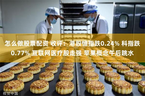 怎么做股票配资 收评：港股恒指跌0.24% 科指跌0.77% 互联网医疗股走强 苹果概念午后跳水