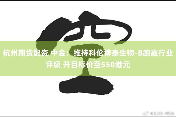 杭州期货配资 中金：维持科伦博泰生物-B跑赢行业评级 升目标价至550港元
