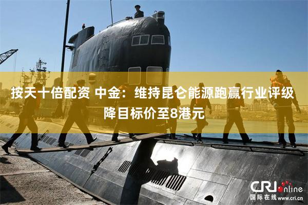 按天十倍配资 中金：维持昆仑能源跑赢行业评级 降目标价至8港元