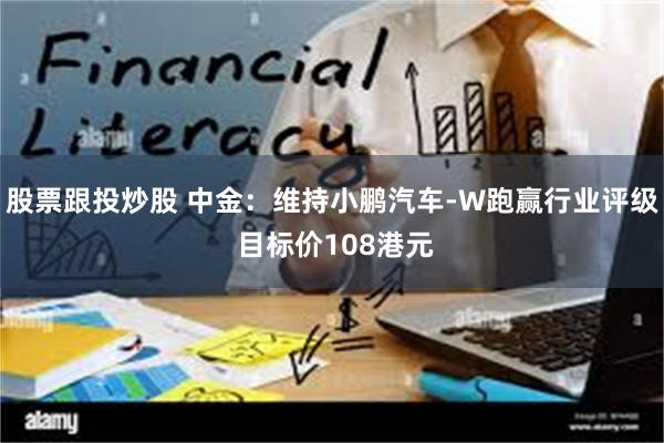 股票跟投炒股 中金：维持小鹏汽车-W跑赢行业评级 目标价108港元
