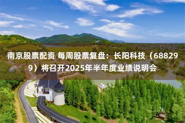 南京股票配资 每周股票复盘：长阳科技（688299）将召开2025年半年度业绩说明会