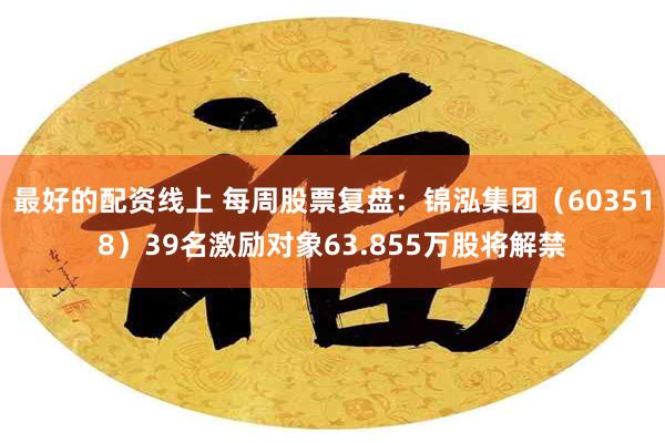 最好的配资线上 每周股票复盘：锦泓集团（603518）39名激励对象63.855万股将解禁