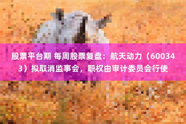 股票平台期 每周股票复盘：航天动力（600343）拟取消监事会，职权由审计委员会行使