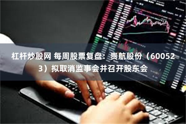 杠杆炒股网 每周股票复盘：贵航股份（600523）拟取消监事会并召开股东会