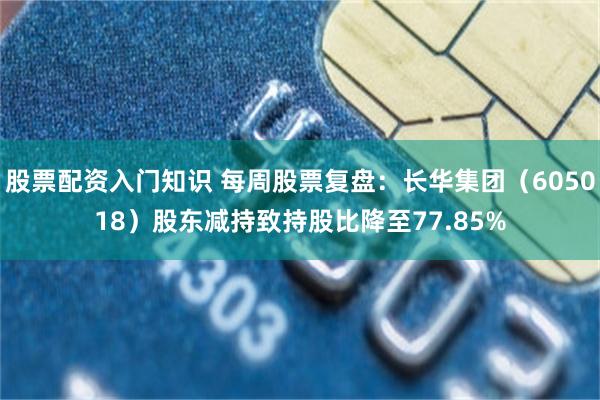 股票配资入门知识 每周股票复盘：长华集团（605018）股东减持致持股比降至77.85%