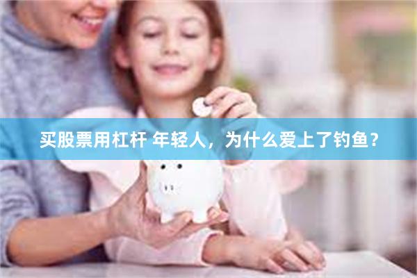 买股票用杠杆 年轻人，为什么爱上了钓鱼？