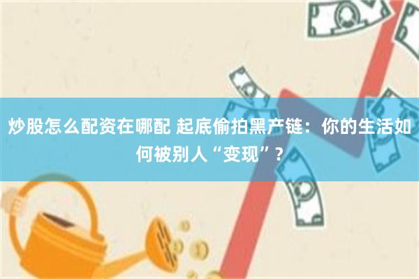 炒股怎么配资在哪配 起底偷拍黑产链：你的生活如何被别人“变现”？