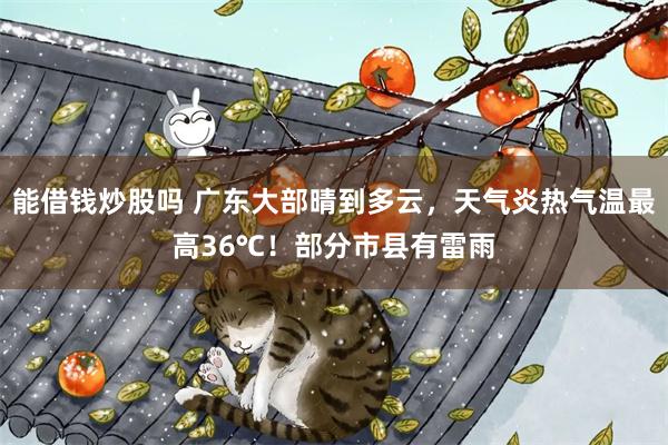 能借钱炒股吗 广东大部晴到多云，天气炎热气温最高36℃！部分市县有雷雨