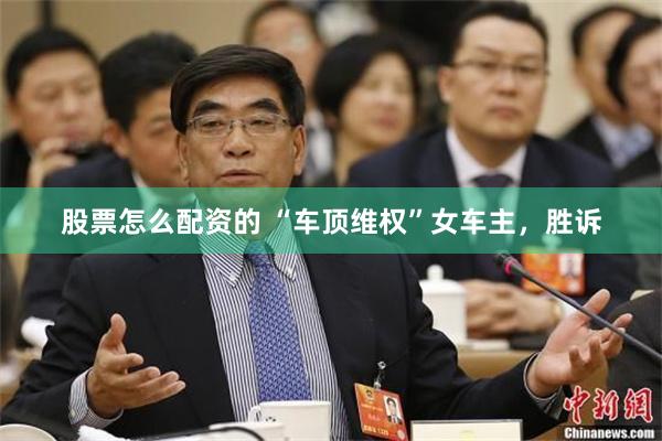 股票怎么配资的 “车顶维权”女车主，胜诉