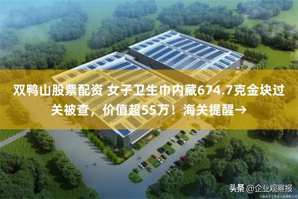 双鸭山股票配资 女子卫生巾内藏674.7克金块过关被查,价值超55万!海关提醒→