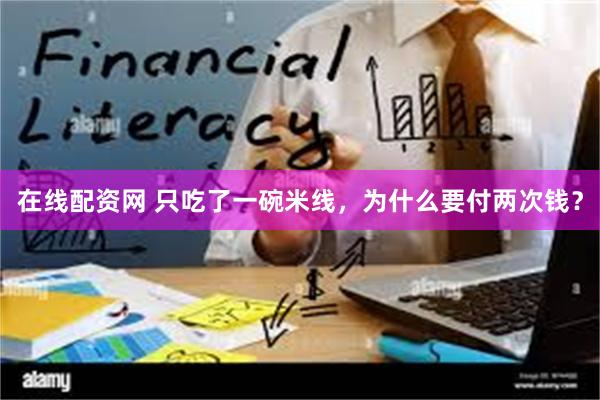 在线配资网 只吃了一碗米线,为什么要付两次钱?