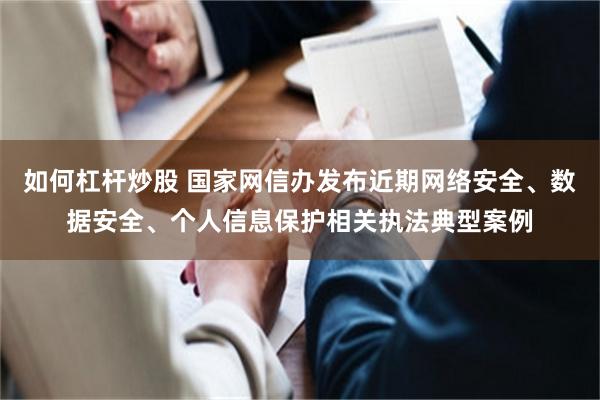 如何杠杆炒股 国家网信办发布近期网络安全、数据安全、个人信息保护相关执法典型案例