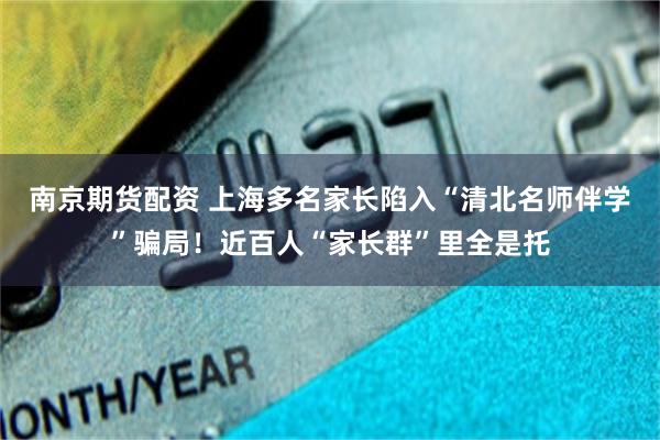 南京期货配资 上海多名家长陷入“清北名师伴学”骗局！近百人“家长群”里全是托