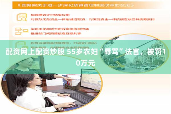 配资网上配资炒股 55岁农妇“辱骂”法官，被罚10万元