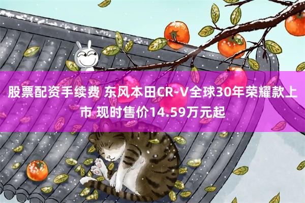 股票配资手续费 东风本田CR-V全球30年荣耀款上市 现时售价14.59万元起